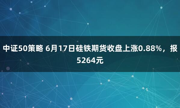 中证50策略 6月17日硅铁期货收盘上涨0.88%，报5264元