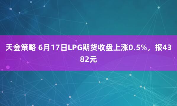 天金策略 6月17日LPG期货收盘上涨0.5%，报4382元