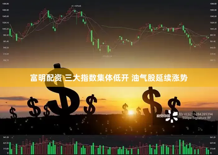 富明配资 三大指数集体低开 油气股延续涨势