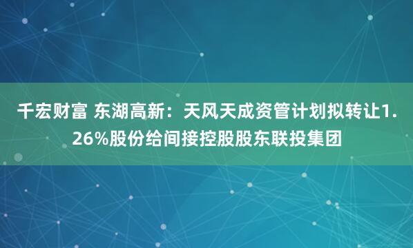 千宏财富 东湖高新：天风天成资管计划拟转让1.26%股份给间接控股股东联投集团