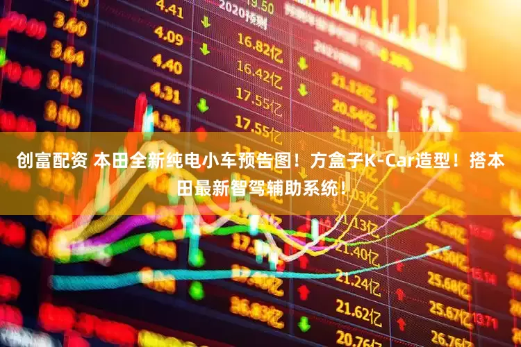 创富配资 本田全新纯电小车预告图！方盒子K-Car造型！搭本田最新智驾辅助系统！