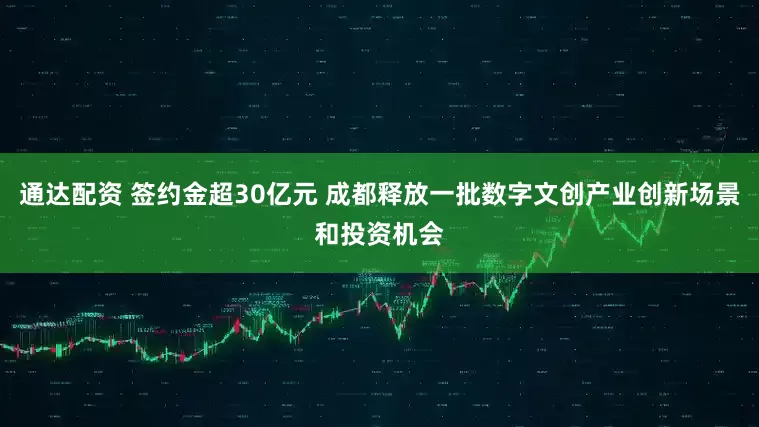 通达配资 签约金超30亿元 成都释放一批数字文创产业创新场景和投资机会