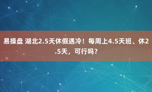 易操盘 湖北2.5天休假遇冷！每周上4.5天班、休2.5天，可行吗？