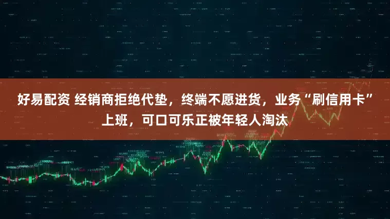 好易配资 经销商拒绝代垫，终端不愿进货，业务“刷信用卡”上班，可口可乐正被年轻人淘汰