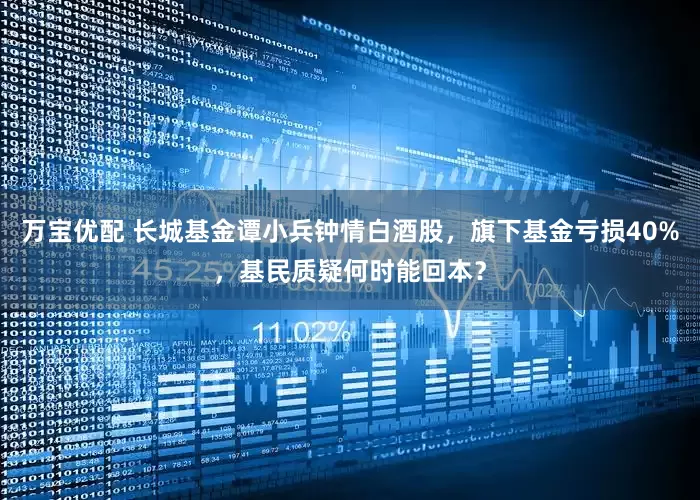 万宝优配 长城基金谭小兵钟情白酒股，旗下基金亏损40%，基民质疑何时能回本？