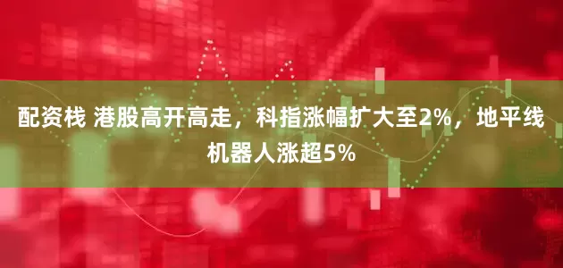 配资栈 港股高开高走，科指涨幅扩大至2%，地平线机器人涨超5%