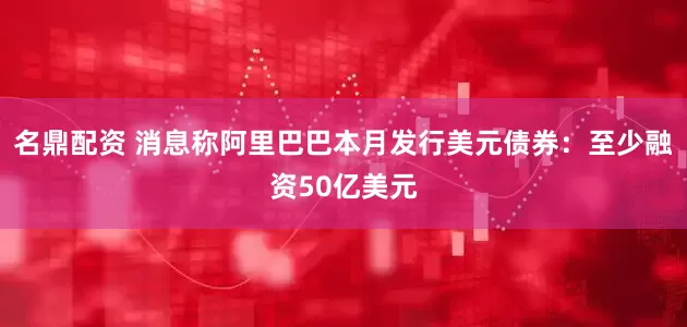 名鼎配资 消息称阿里巴巴本月发行美元债券：至少融资50亿美元