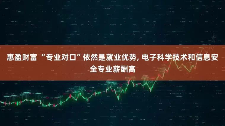 惠盈财富 “专业对口”依然是就业优势, 电子科学技术和信息安全专业薪酬高