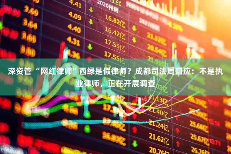 深资管 “网红律师”西绿是假律师？成都司法局回应：不是执业律师，正在开展调查