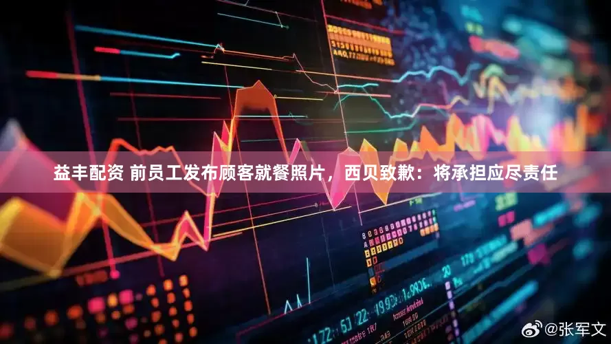 益丰配资 前员工发布顾客就餐照片，西贝致歉：将承担应尽责任