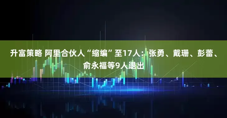 升富策略 阿里合伙人“缩编”至17人：张勇、戴珊、彭蕾、俞永福等9人退出
