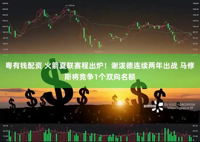粤有钱配资 火箭夏联赛程出炉！谢泼德连续两年出战 马修斯将竞争1个双向名额