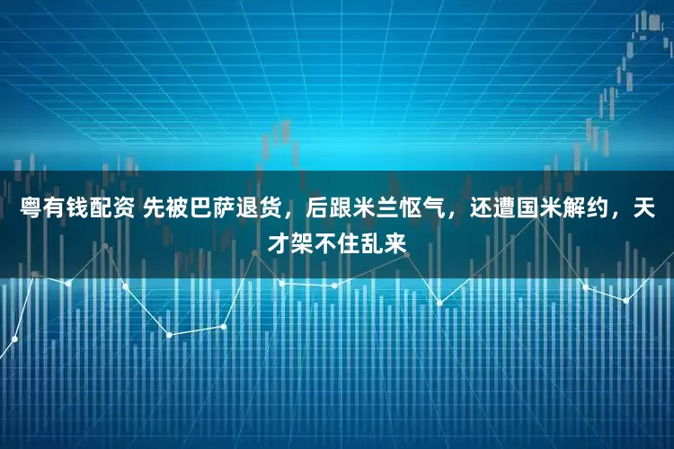 粤有钱配资 先被巴萨退货，后跟米兰怄气，还遭国米解约，天才架不住乱来