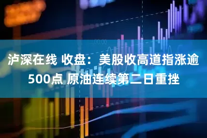泸深在线 收盘：美股收高道指涨逾500点 原油连续第二日重挫