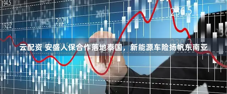 云配资 安盛人保合作落地泰国，新能源车险扬帆东南亚