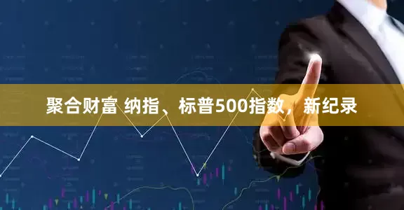 聚合财富 纳指、标普500指数，新纪录