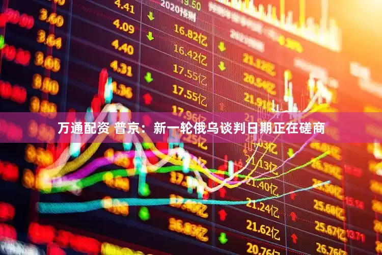 万通配资 普京：新一轮俄乌谈判日期正在磋商