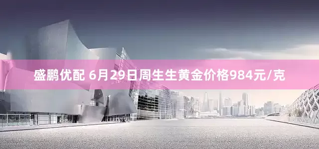 盛鹏优配 6月29日周生生黄金价格984元/克