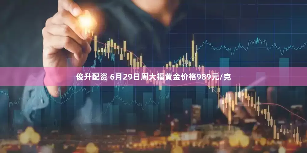 俊升配资 6月29日周大福黄金价格989元/克