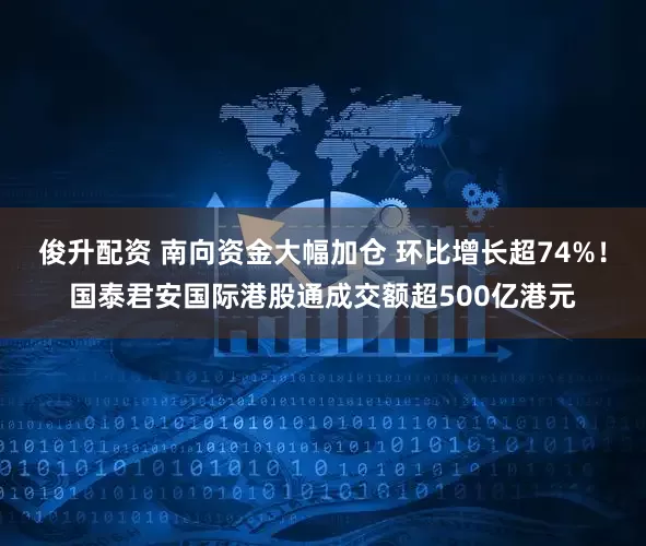 俊升配资 南向资金大幅加仓 环比增长超74%！国泰君安国际港股通成交额超500亿港元