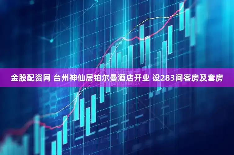 金股配资网 台州神仙居铂尔曼酒店开业 设283间客房及套房