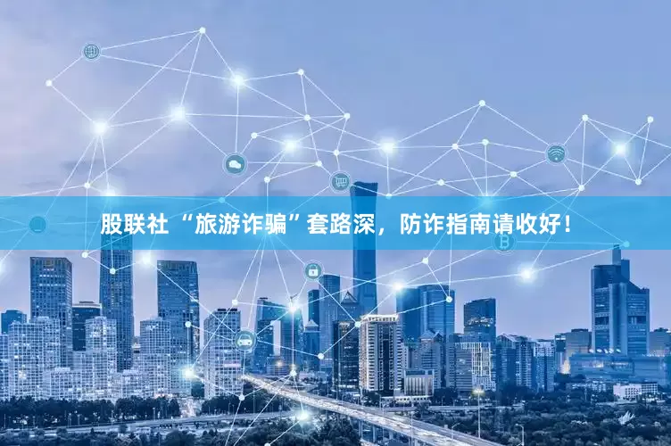 股联社 “旅游诈骗”套路深，防诈指南请收好！