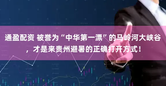 通盈配资 被誉为“中华第一漂”的马岭河大峡谷，才是来贵州避暑的正确打开方式！