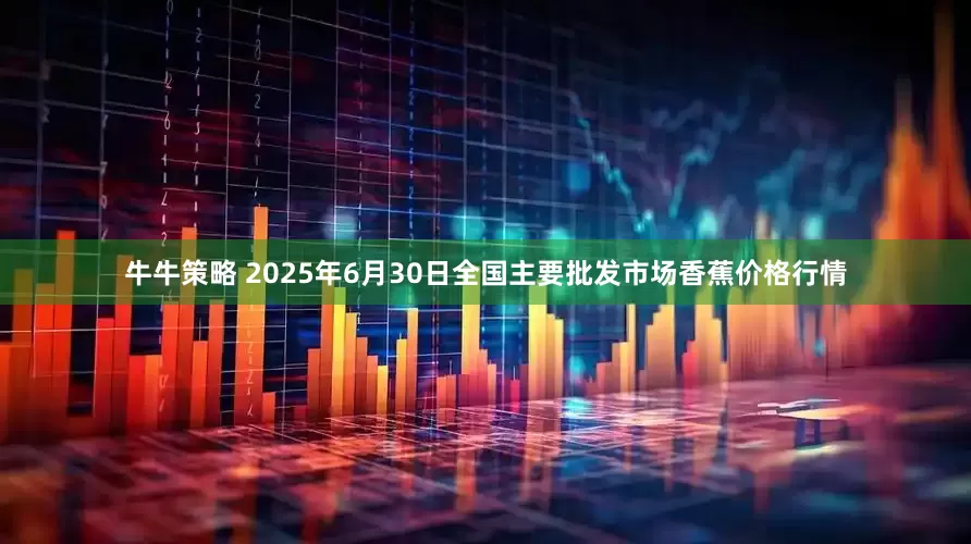 牛牛策略 2025年6月30日全国主要批发市场香蕉价格行情