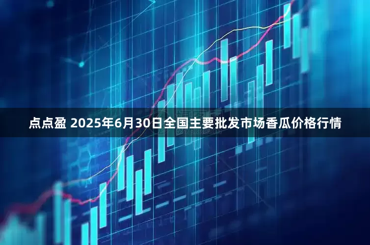 点点盈 2025年6月30日全国主要批发市场香瓜价格行情