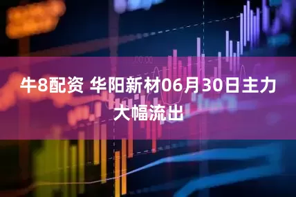 牛8配资 华阳新材06月30日主力大幅流出