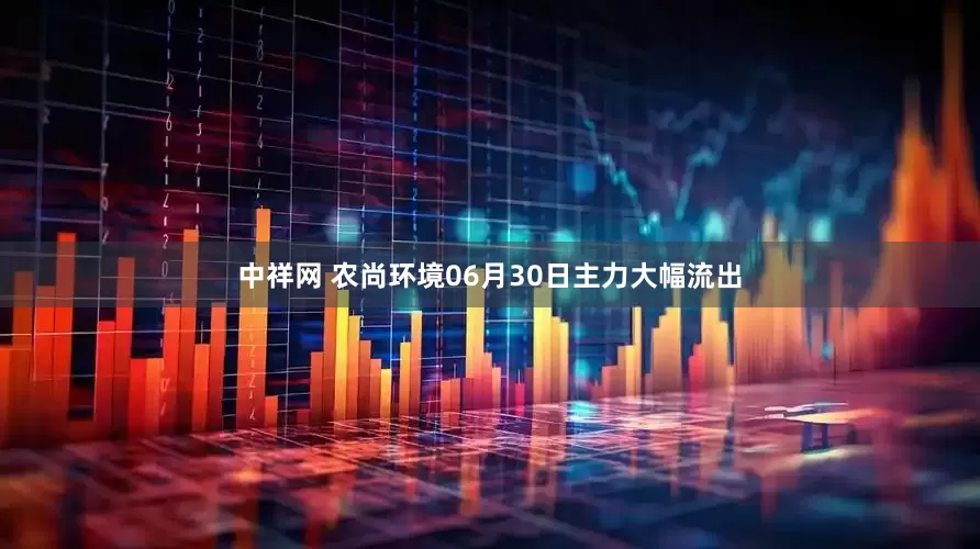 中祥网 农尚环境06月30日主力大幅流出