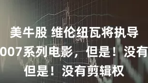 美牛股 维伦纽瓦将执导下一部007系列电影，但是！没有剪辑权