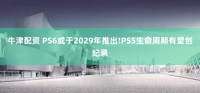 牛津配资 PS6或于2029年推出!PS5生命周期有望创纪录