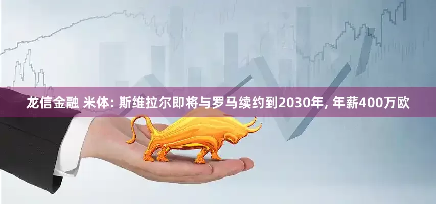 龙信金融 米体: 斯维拉尔即将与罗马续约到2030年, 年薪400万欧