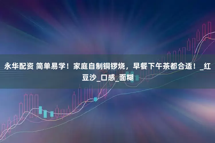 永华配资 简单易学！家庭自制铜锣烧，早餐下午茶都合适！_红豆沙_口感_面糊