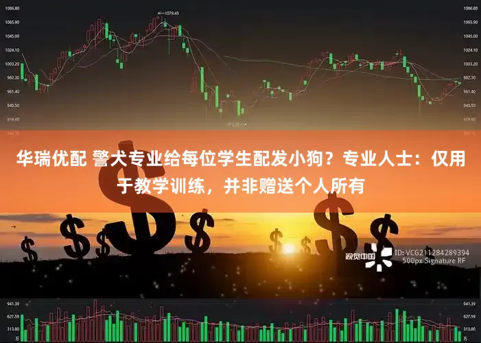 华瑞优配 警犬专业给每位学生配发小狗？专业人士：仅用于教学训练，并非赠送个人所有