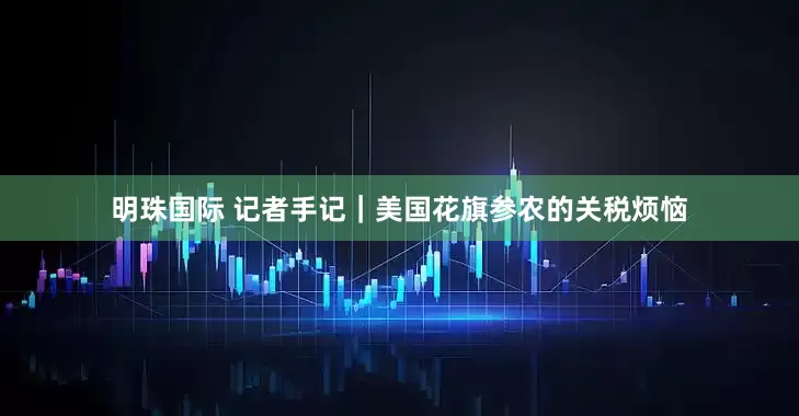 明珠国际 记者手记｜美国花旗参农的关税烦恼