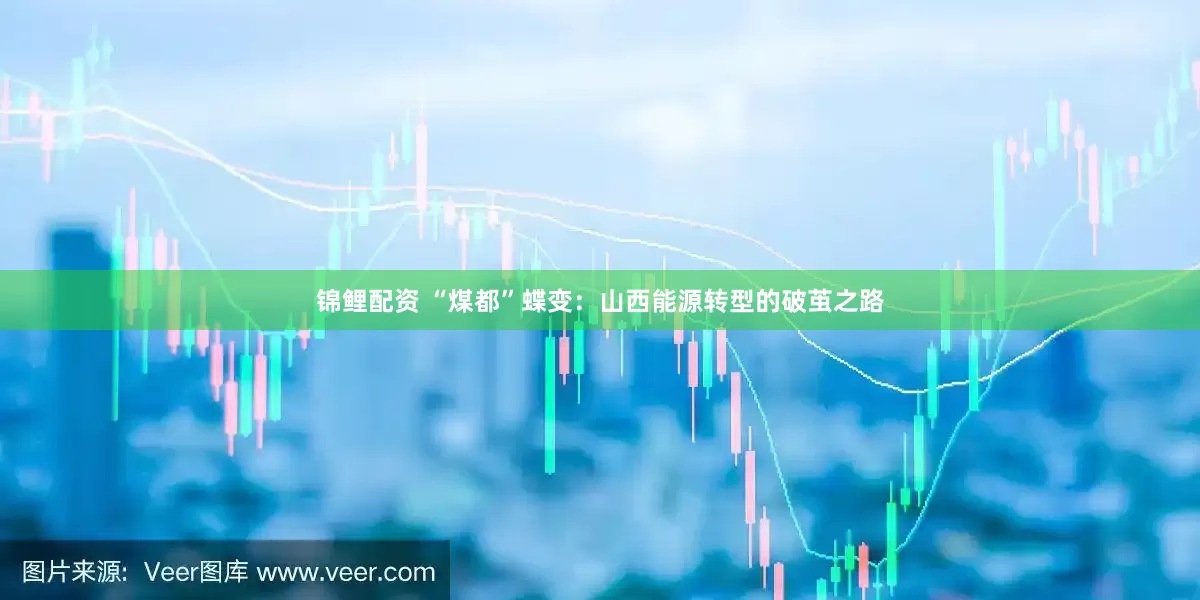 锦鲤配资 “煤都”蝶变：山西能源转型的破茧之路