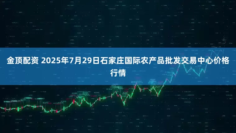 金顶配资 2025年7月29日石家庄国际农产品批发交易中心价格行情
