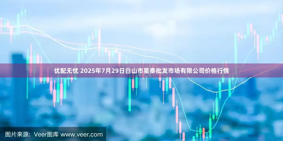 优配无忧 2025年7月29日白山市星泰批发市场有限公司价格行情