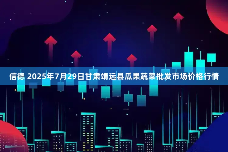 信德 2025年7月29日甘肃靖远县瓜果蔬菜批发市场价格行情