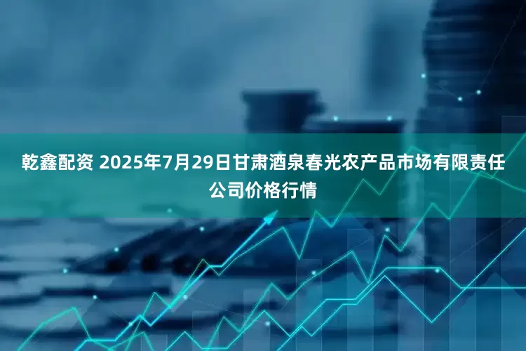 乾鑫配资 2025年7月29日甘肃酒泉春光农产品市场有限责任公司价格行情