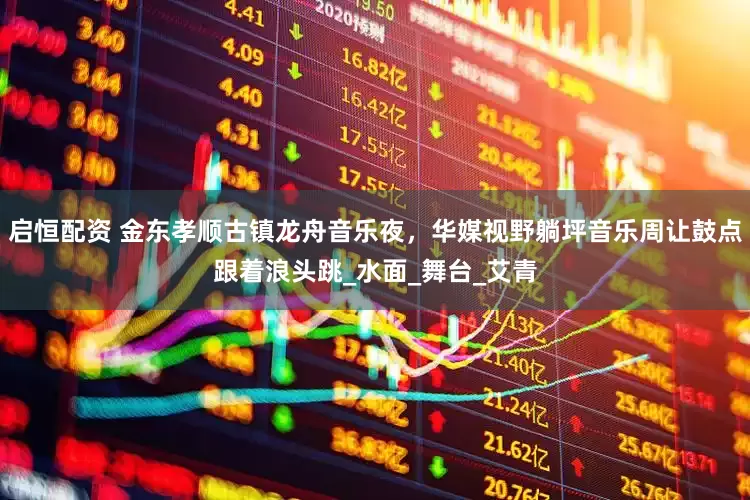 启恒配资 金东孝顺古镇龙舟音乐夜，华媒视野躺坪音乐周让鼓点跟着浪头跳_水面_舞台_艾青