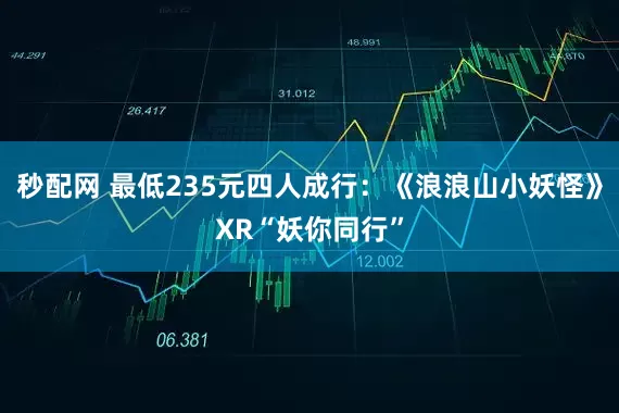 秒配网 最低235元四人成行：《浪浪山小妖怪》XR“妖你同行”