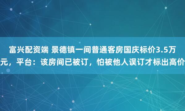 富兴配资端 景德镇一间普通客房国庆标价3.5万元，平台：该房间已被订，怕被他人误订才标出高价