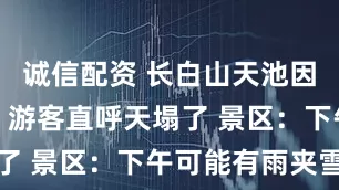 诚信配资 长白山天池因下雪关闭？游客直呼天塌了 景区：下午可能有雨夹雪