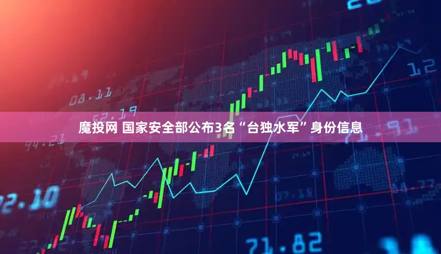 魔投网 国家安全部公布3名“台独水军”身份信息
