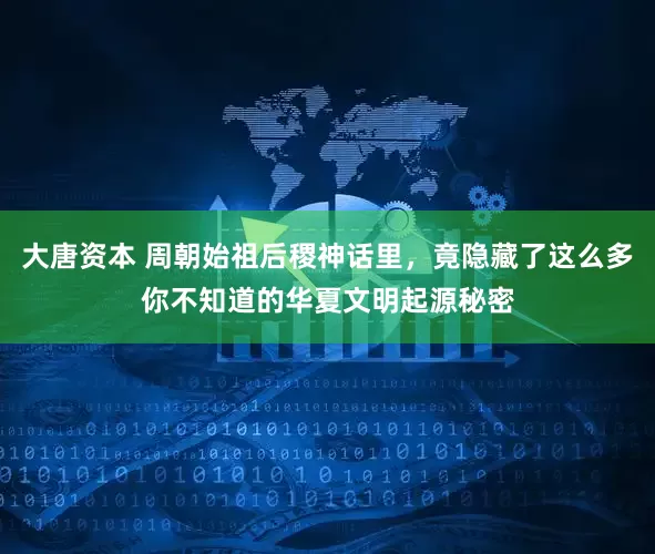 大唐资本 周朝始祖后稷神话里，竟隐藏了这么多你不知道的华夏文明起源秘密