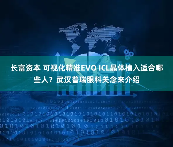 长富资本 可视化精准EVO ICL晶体植入适合哪些人?武汉普瑞眼科关念来介绍