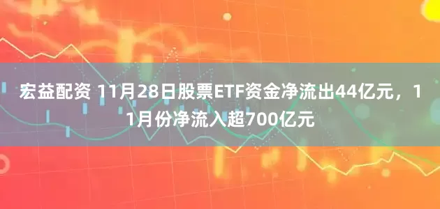 宏益配资 11月28日股票ETF资金净流出44亿元,11月份净流入超700亿元